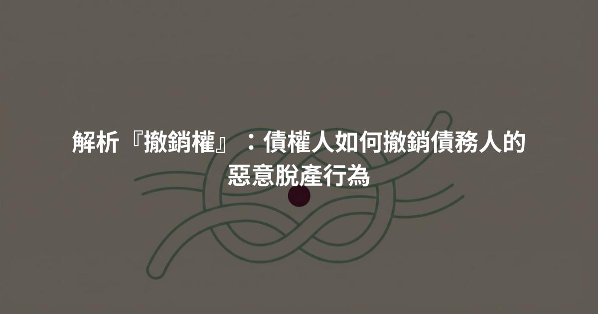 解析『撤銷權』：債權人如何撤銷債務人的惡意脫產行為