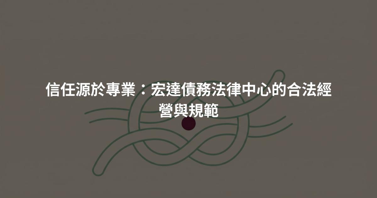 信任源於專業：宏達債務法律中心的合法經營與規範