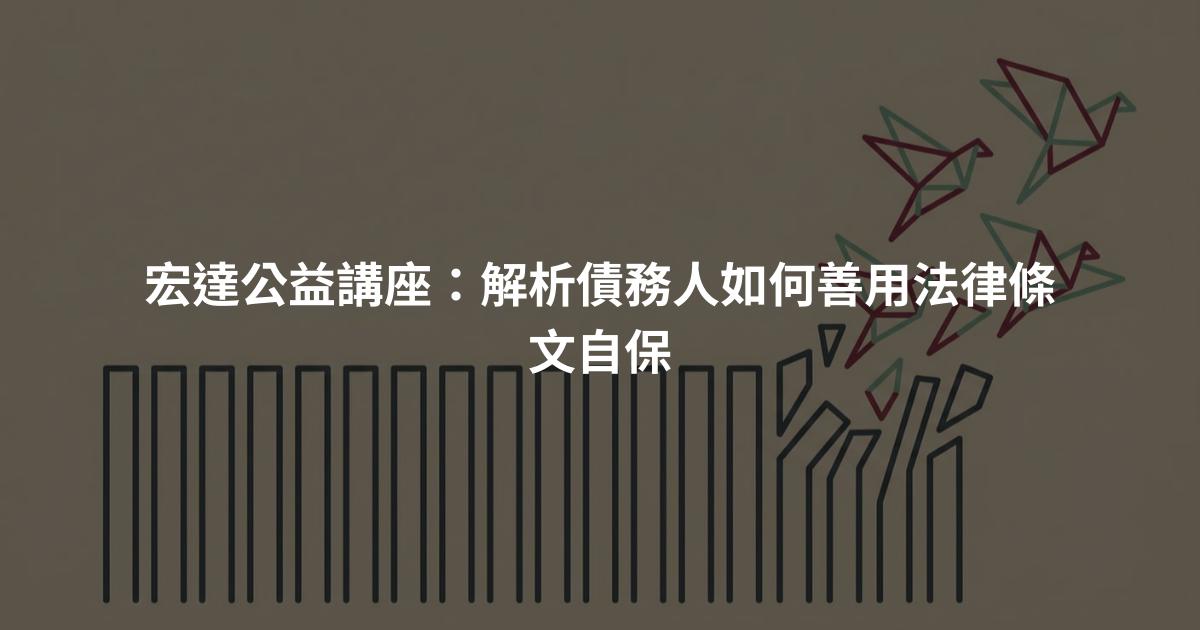 宏達公益講座：解析債務人如何善用法律條文自保