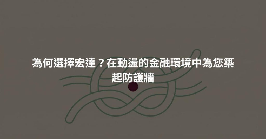 為何選擇宏達？在動盪的金融環境中為您築起防護牆