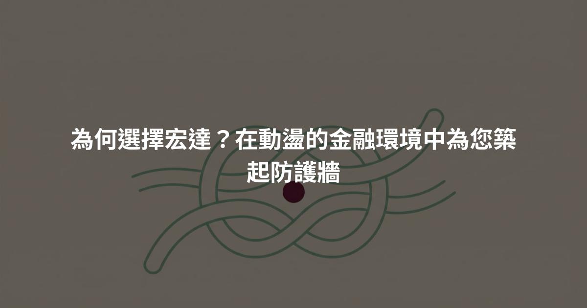 為何選擇宏達?在動盪的金融環境中為您築起防護牆
