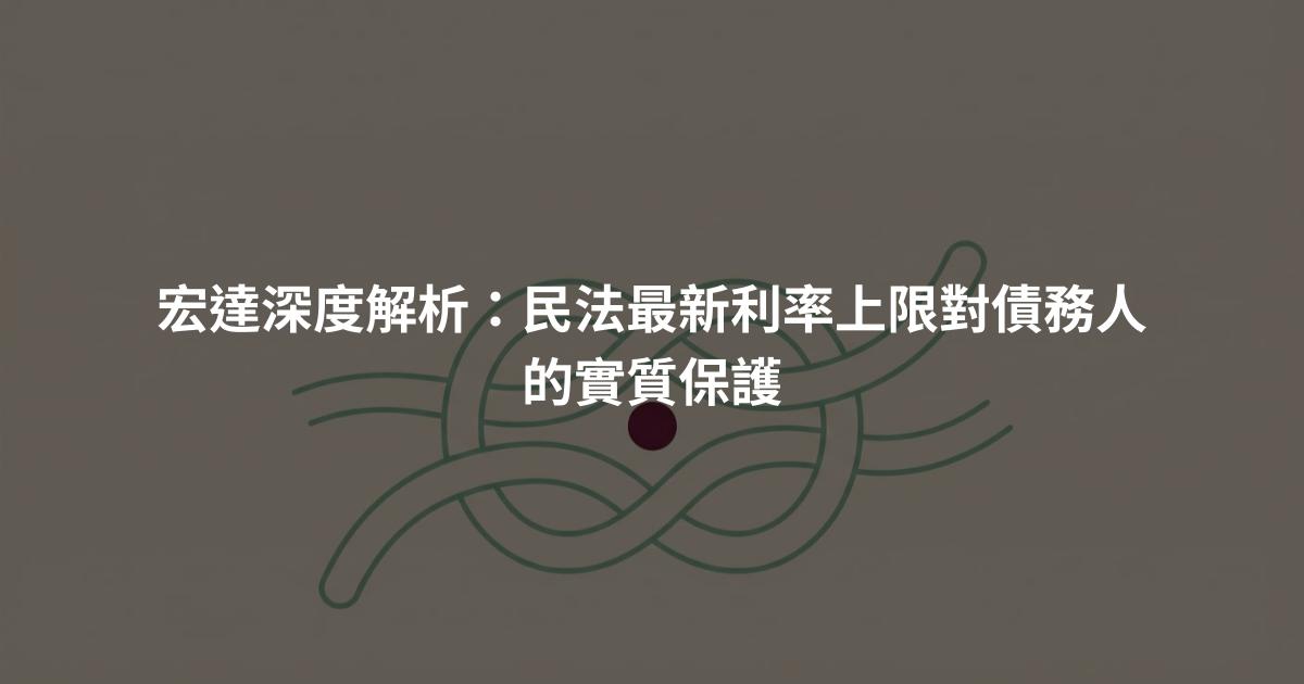 宏達深度解析:民法最新利率上限對債務人的實質保護