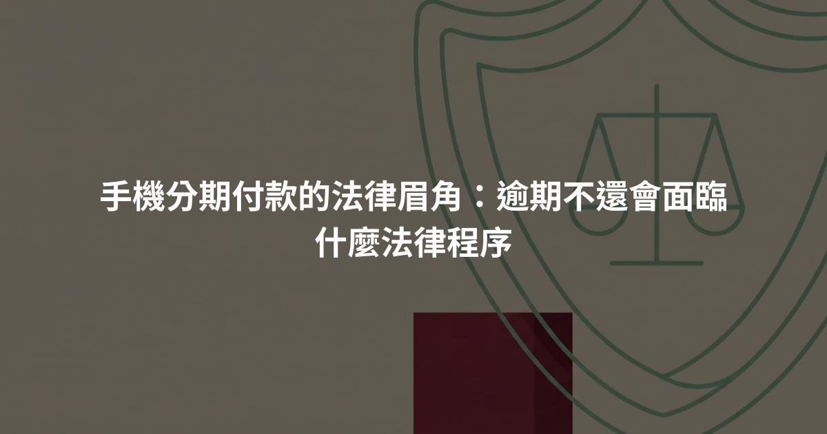 手機分期付款的法律眉角：逾期不還會面臨什麼法律程序
