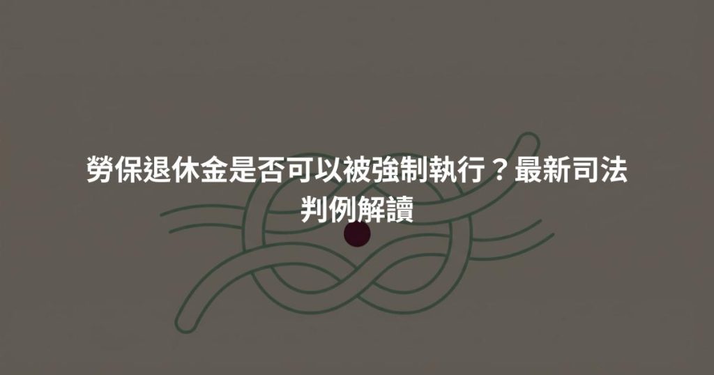 勞保退休金是否可以被強制執行？最新司法判例解讀