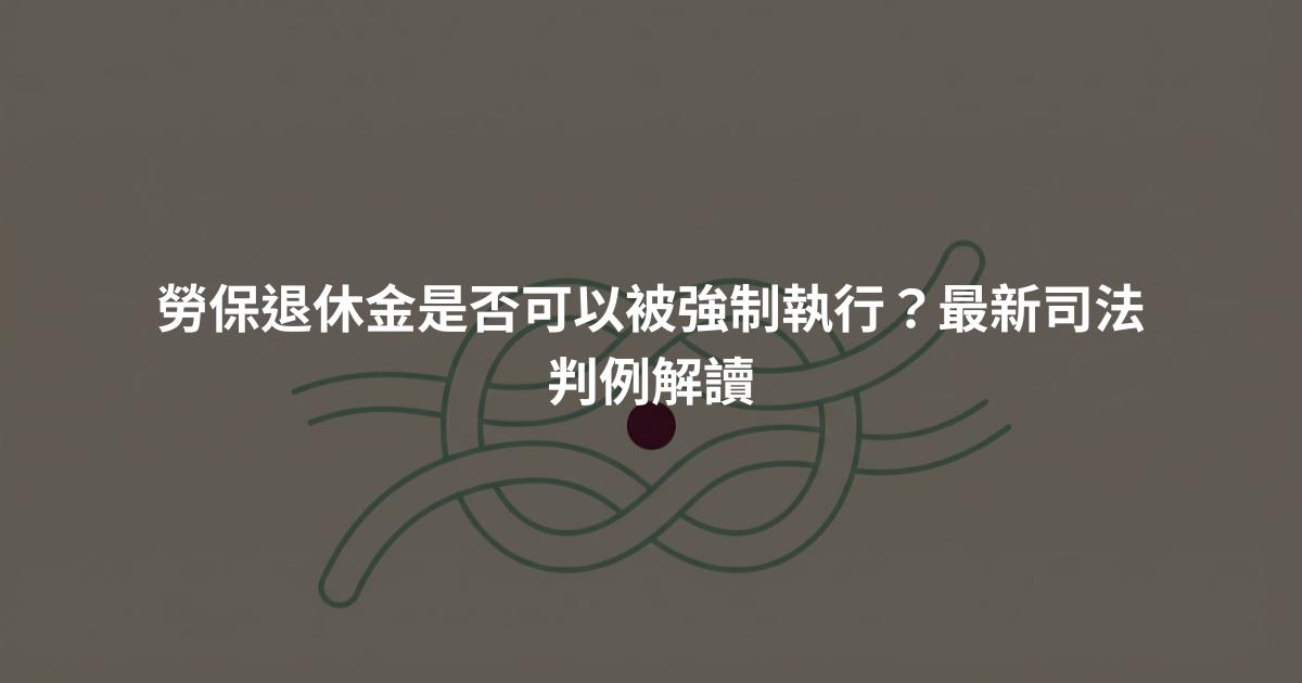 勞保退休金是否可以被強制執行？最新司法判例解讀