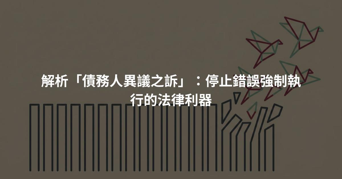 解析「債務人異議之訴」：停止錯誤強制執行的法律利器