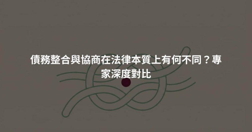 債務整合與協商在法律本質上有何不同？專家深度對比