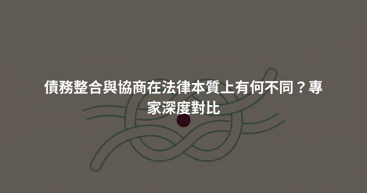債務整合與協商在法律本質上有何不同？專家深度對比