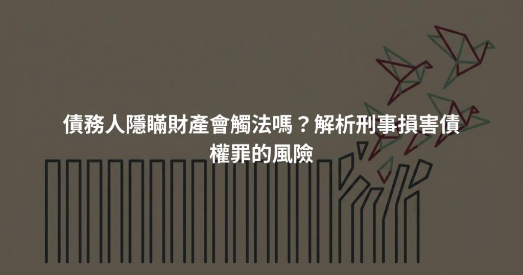 債務人隱瞞財產會觸法嗎？解析刑事損害債權罪的風險