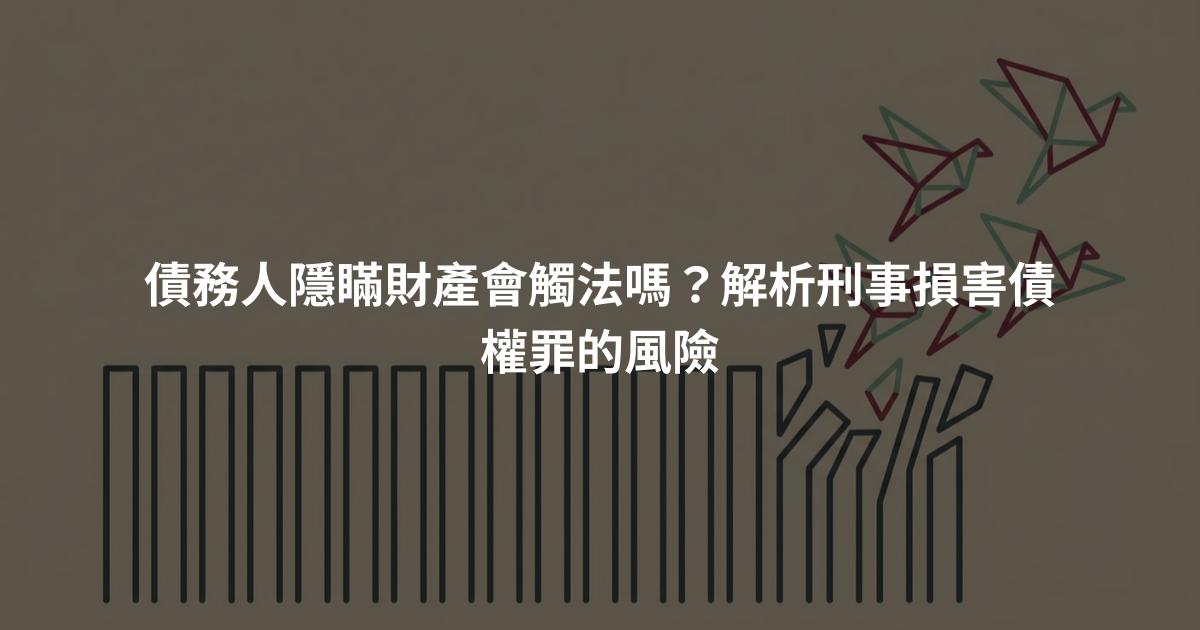 債務人隱瞞財產會觸法嗎？解析刑事損害債權罪的風險