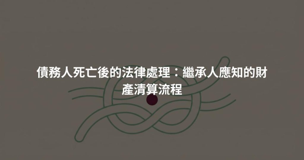 債務人死亡後的法律處理：繼承人應知的財產清算流程