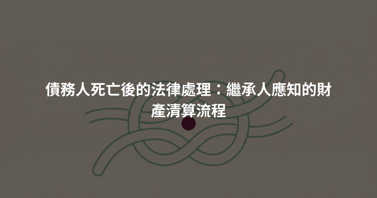 債務人死亡後的法律處理：繼承人應知的財產清算流程