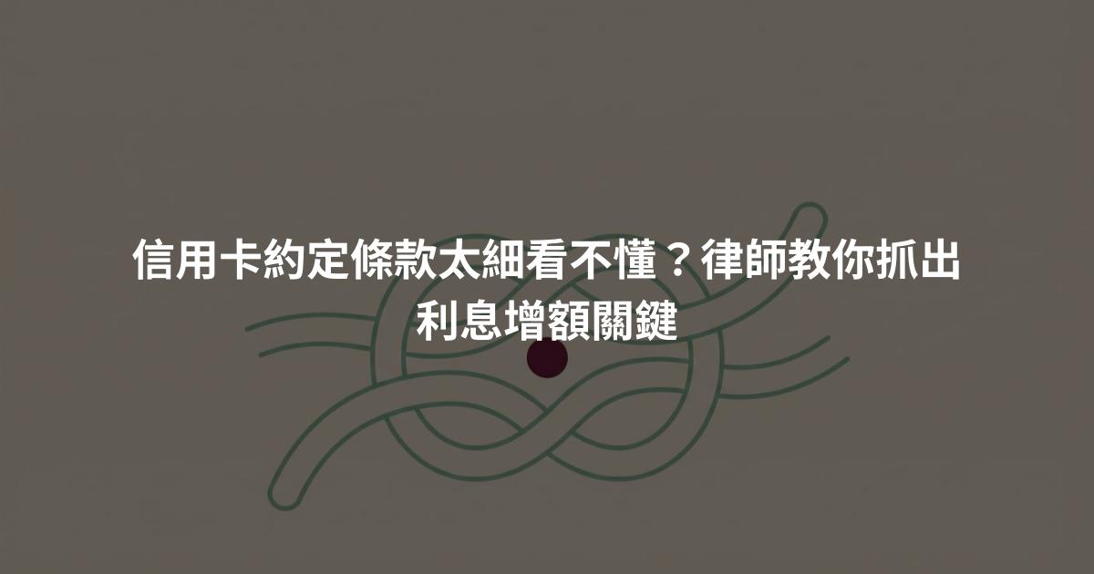 信用卡約定條款太細看不懂？律師教你抓出利息增額關鍵
