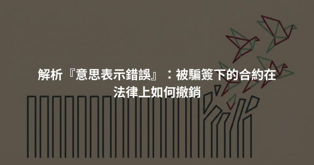 解析『意思表示錯誤』：被騙簽下的合約在法律上如何撤銷