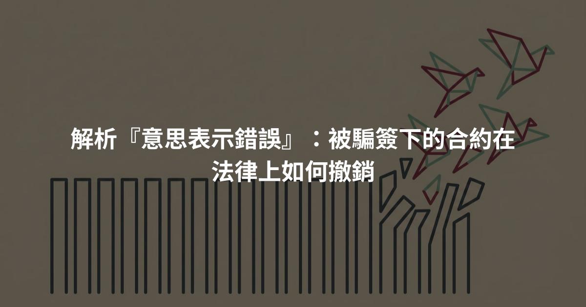 解析『意思表示錯誤』：被騙簽下的合約在法律上如何撤銷