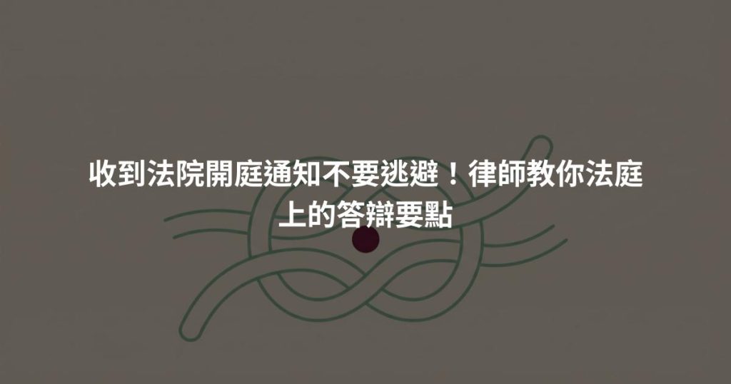 收到法院開庭通知不要逃避！律師教你法庭上的答辯要點
