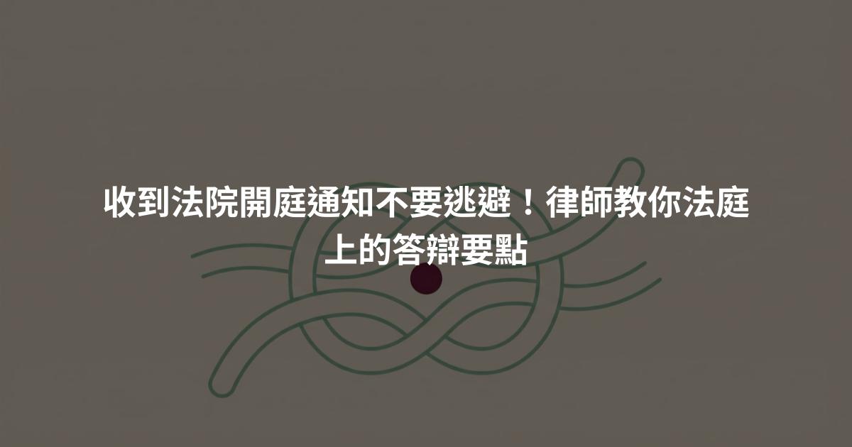 收到法院開庭通知不要逃避！律師教你法庭上的答辯要點