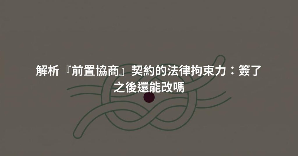 解析『前置協商』契約的法律拘束力：簽了之後還能改嗎