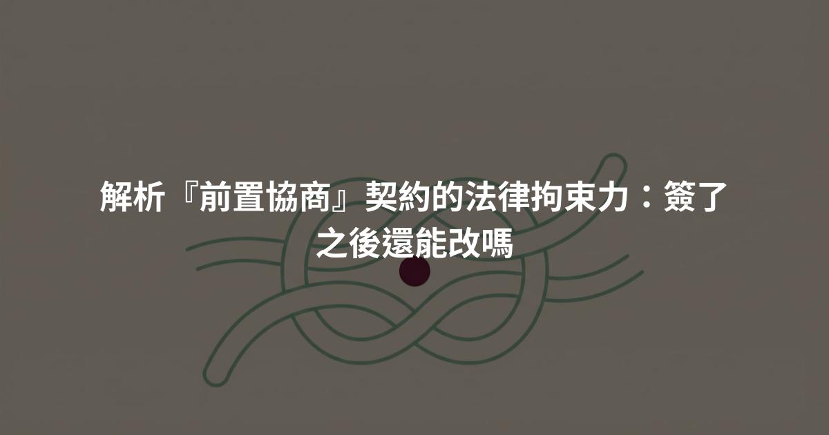 解析『前置協商』契約的法律拘束力：簽了之後還能改嗎