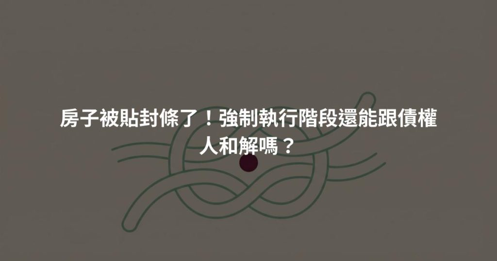 房子被貼封條了！強制執行階段還能跟債權人和解嗎？