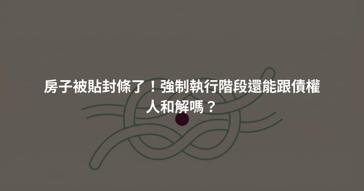 房子被貼封條了！強制執行階段還能跟債權人和解嗎？