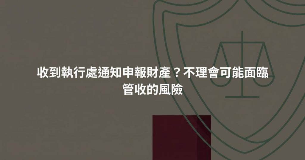 收到執行處通知申報財產？不理會可能面臨管收的風險