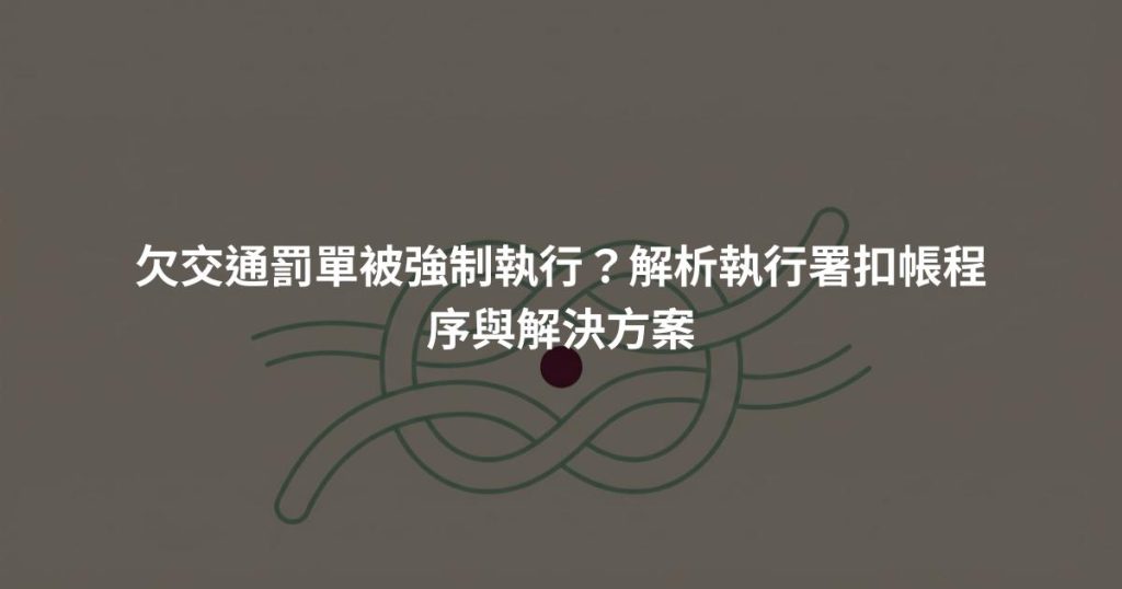 欠交通罰單被強制執行？解析執行署扣帳程序與解決方案