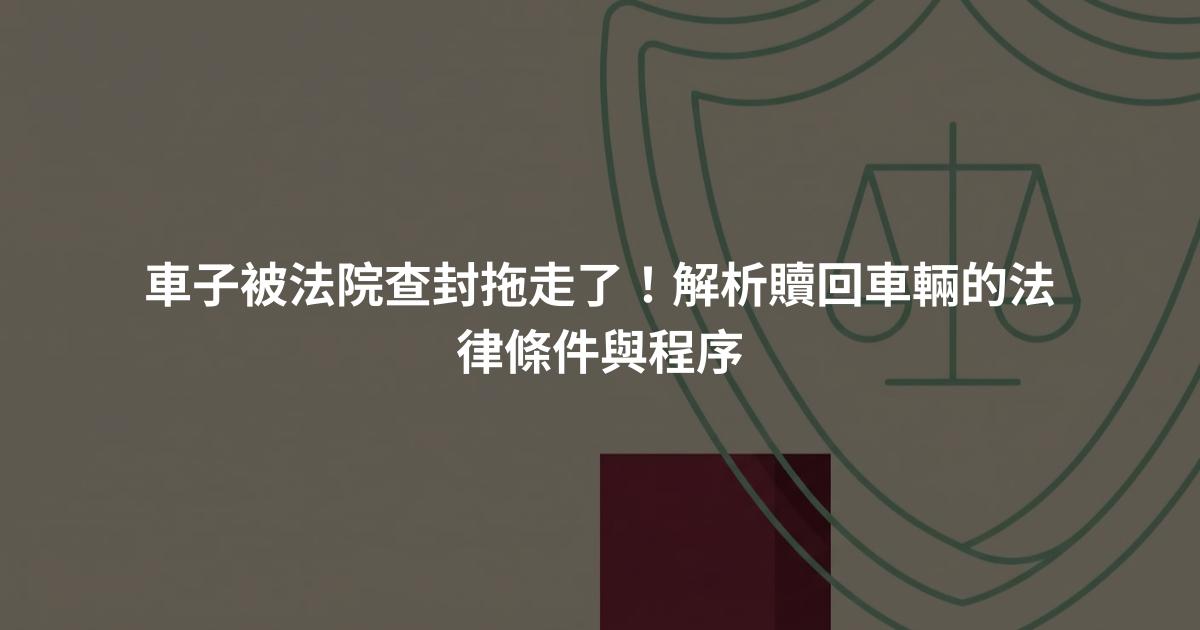 車子被法院查封拖走了！解析贖回車輛的法律條件與程序
