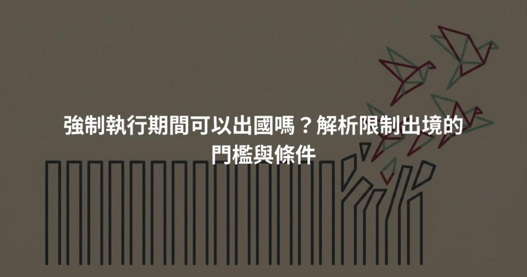 強制執行期間可以出國嗎？解析限制出境的門檻與條件