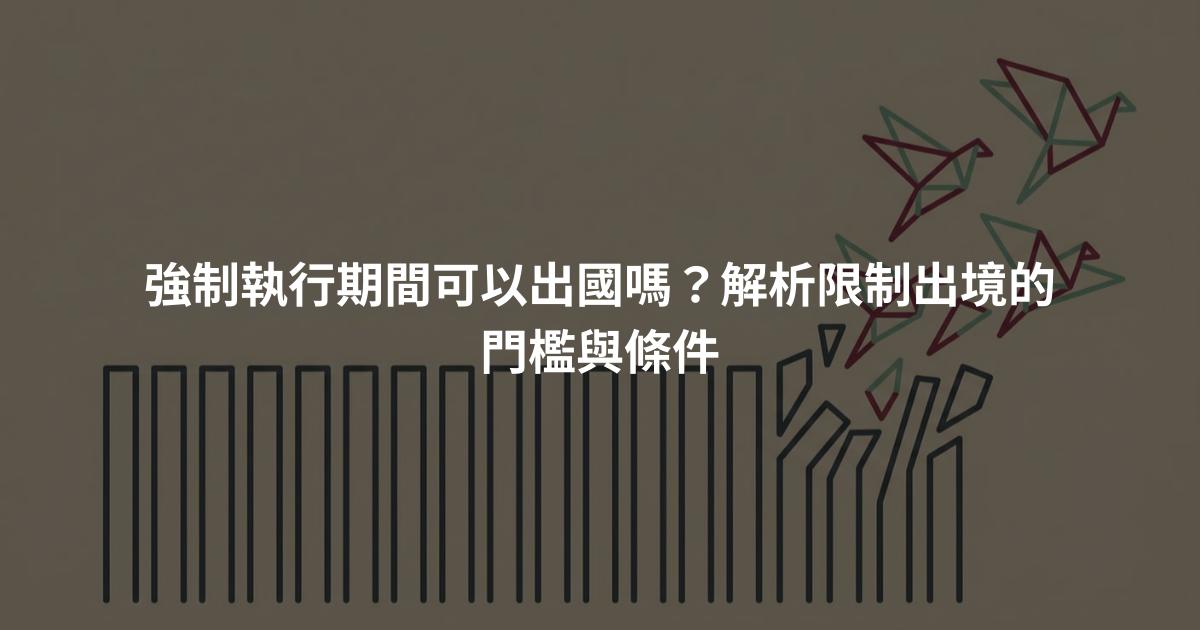 強制執行期間可以出國嗎？解析限制出境的門檻與條件