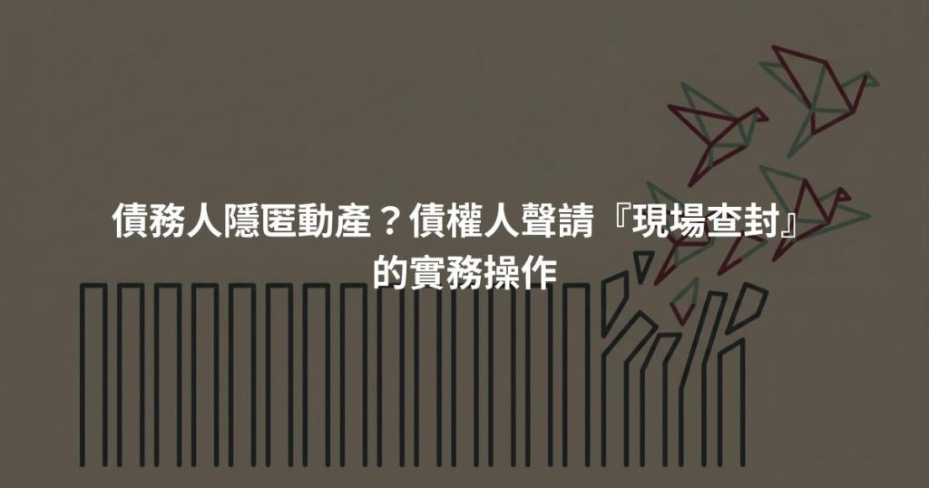債務人隱匿動產？債權人聲請『現場查封』的實務操作