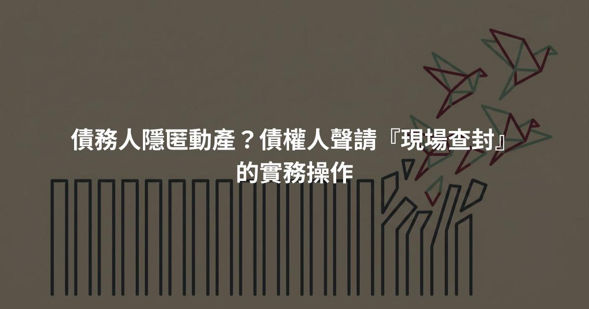 債務人隱匿動產？債權人聲請『現場查封』的實務操作
