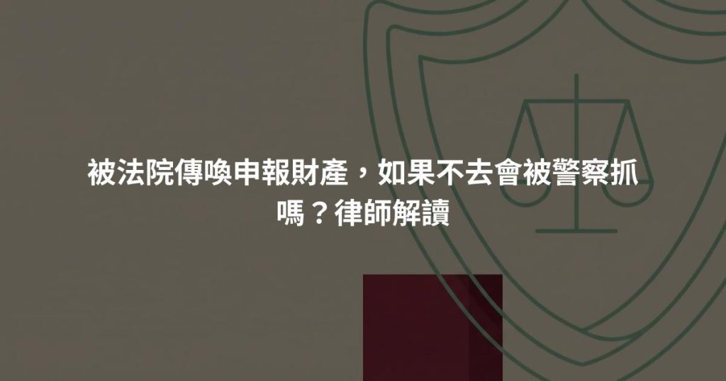 被法院傳喚申報財產，如果不去會被警察抓嗎？律師解讀