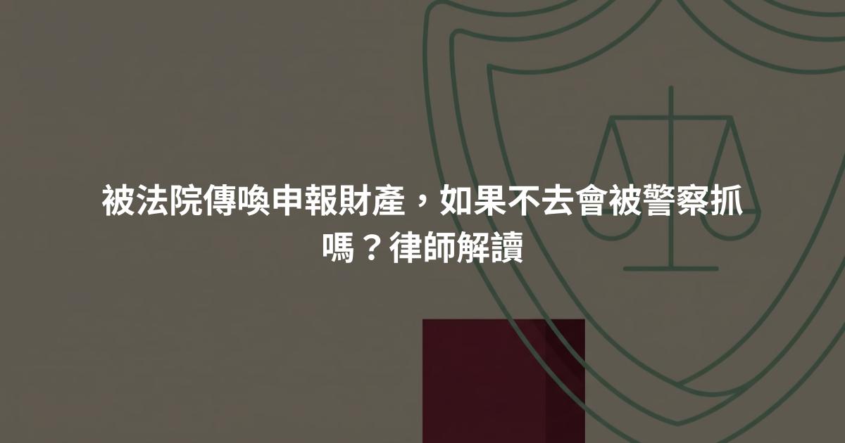 被法院傳喚申報財產，如果不去會被警察抓嗎？律師解讀