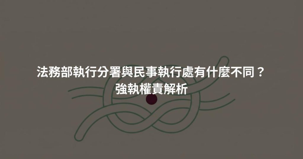 法務部執行分署與民事執行處有什麼不同？強執權責解析