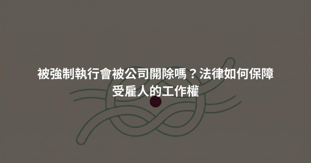 被強制執行會被公司開除嗎？法律如何保障受雇人的工作權