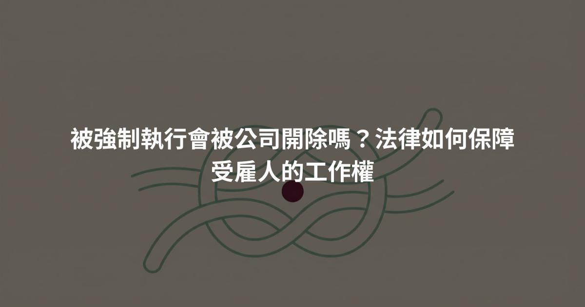 被強制執行會被公司開除嗎？法律如何保障受雇人的工作權