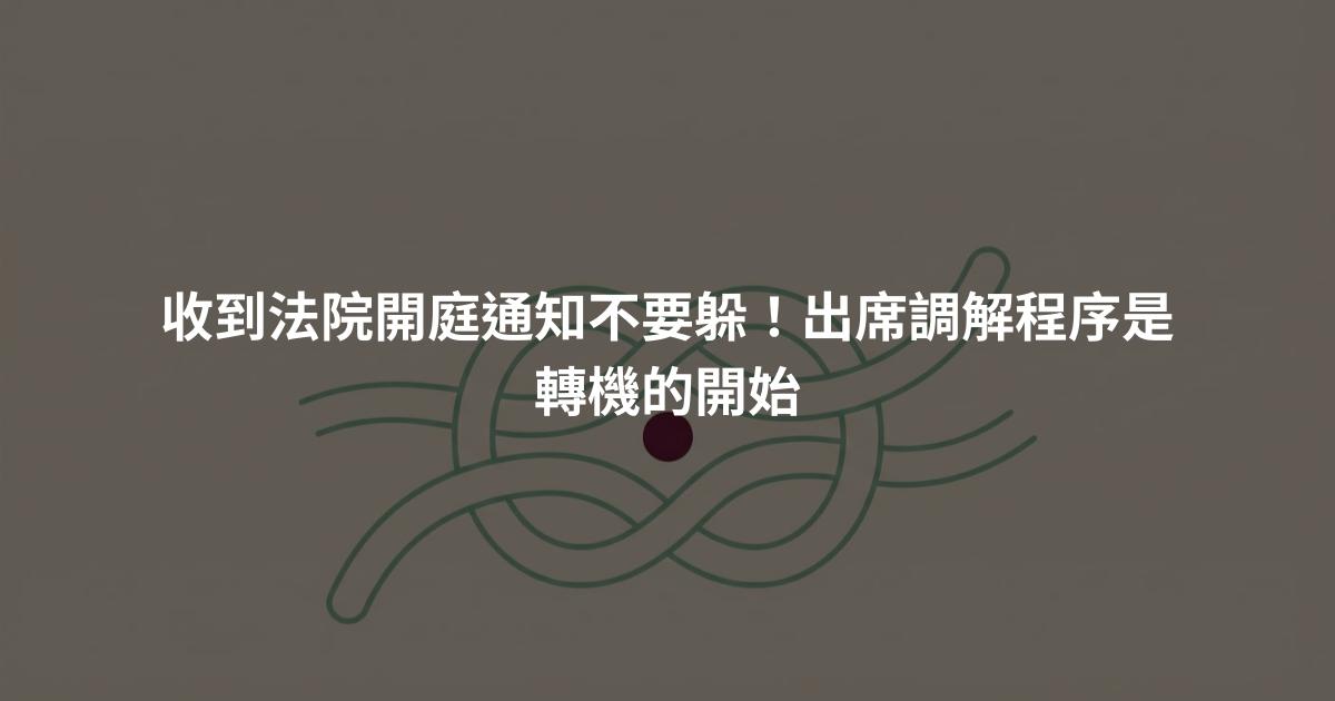 收到法院開庭通知不要躲!出席調解程序是轉機的開始