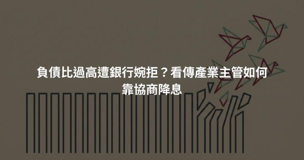 負債比過高遭銀行婉拒？看傳產業主管如何靠協商降息