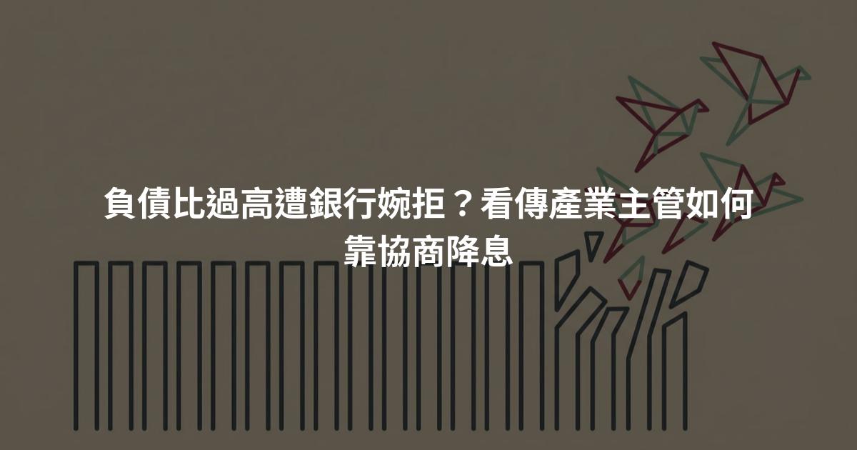 負債比過高遭銀行婉拒?看傳產業主管如何靠協商降息