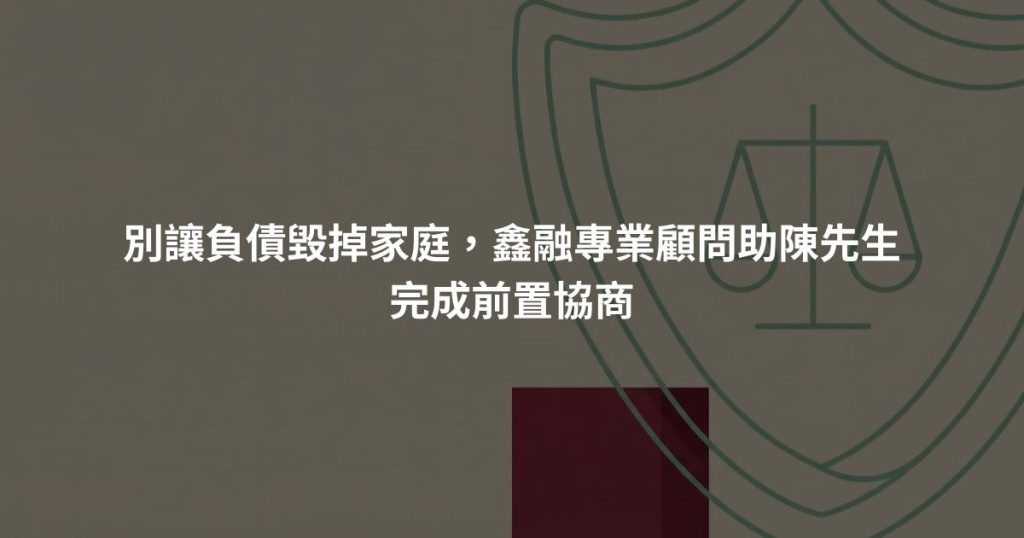 別讓負債毀掉家庭，鑫融專業顧問助陳先生完成前置協商