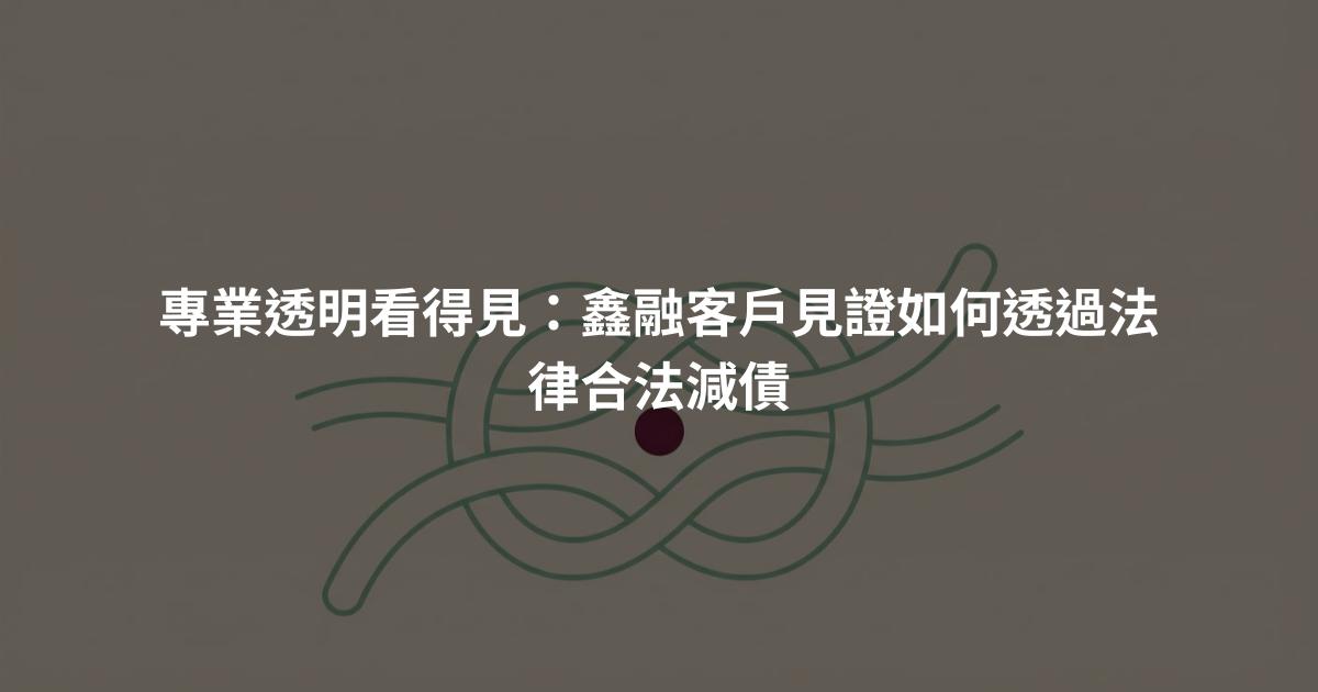 專業透明看得見:鑫融客戶見證如何透過法律合法減債