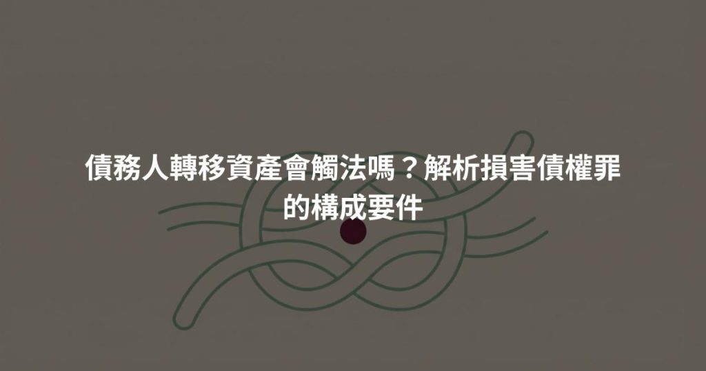 債務人轉移資產會觸法嗎？解析損害債權罪的構成要件