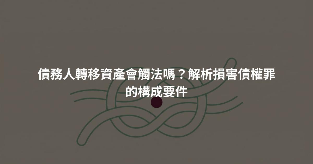 債務人轉移資產會觸法嗎？解析損害債權罪的構成要件