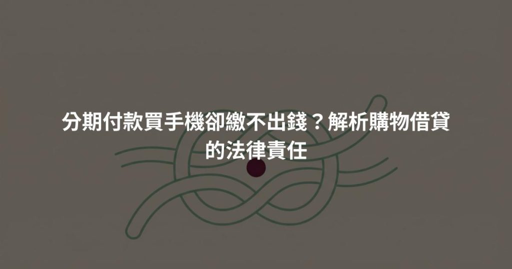 分期付款買手機卻繳不出錢？解析購物借貸的法律責任