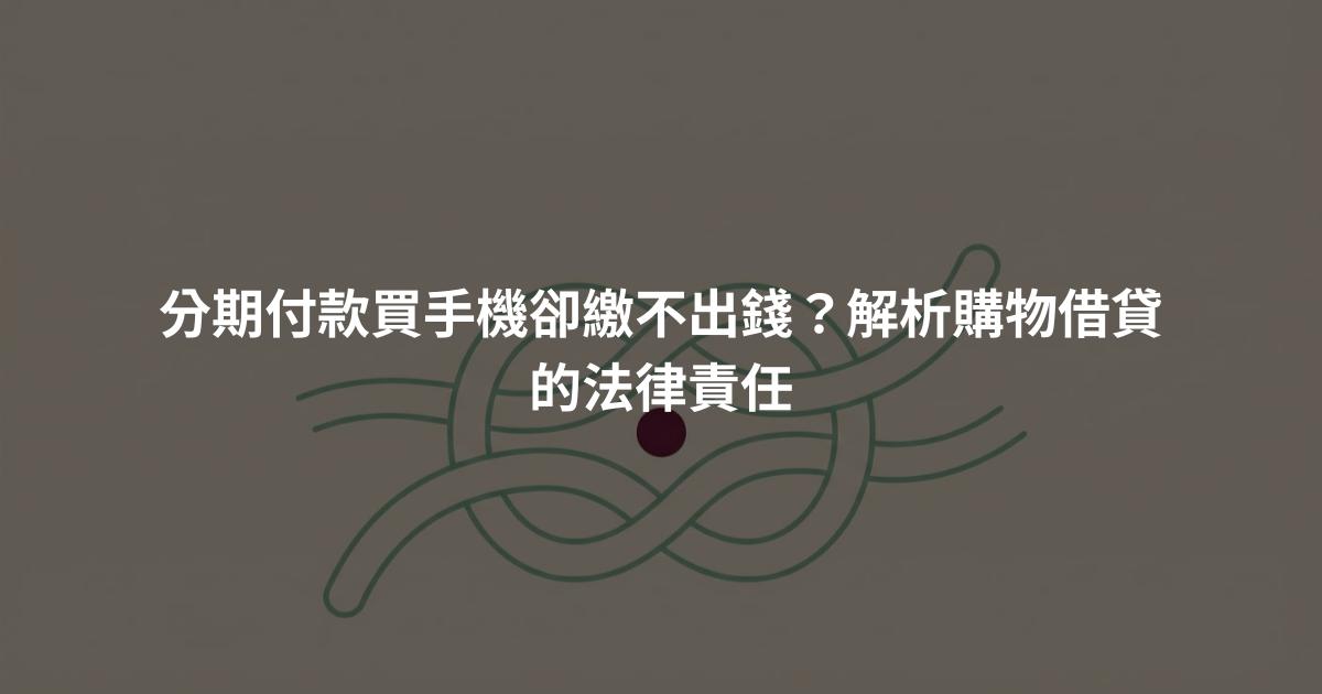 分期付款買手機卻繳不出錢？解析購物借貸的法律責任
