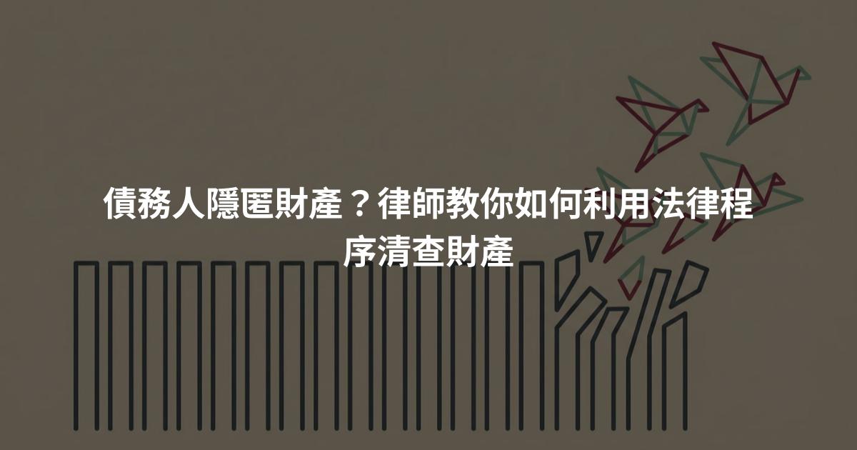 債務人隱匿財產？律師教你如何利用法律程序清查財產