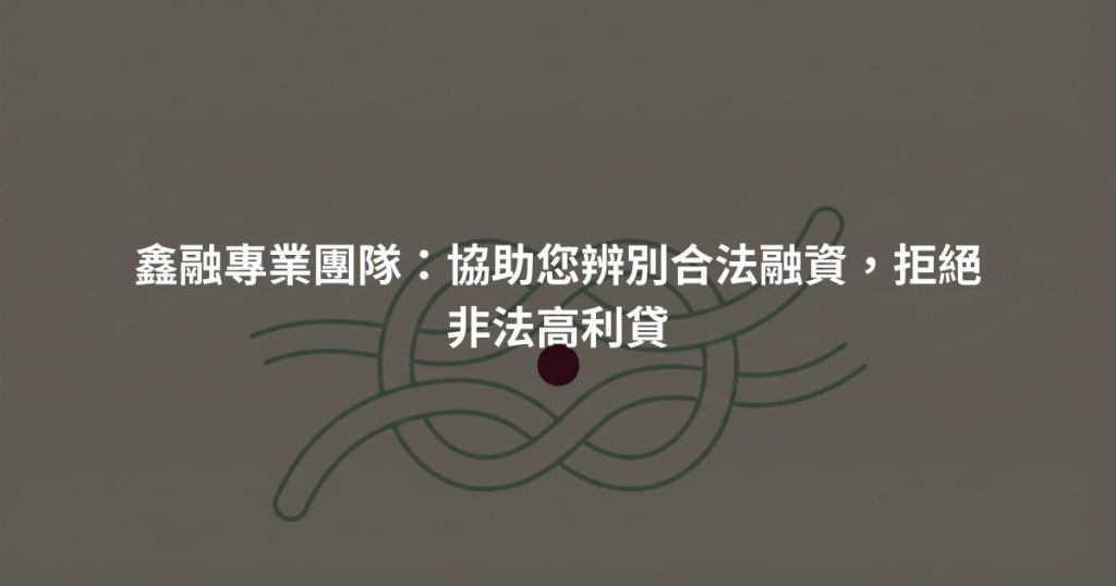 鑫融專業團隊：協助您辨別合法融資，拒絕非法高利貸