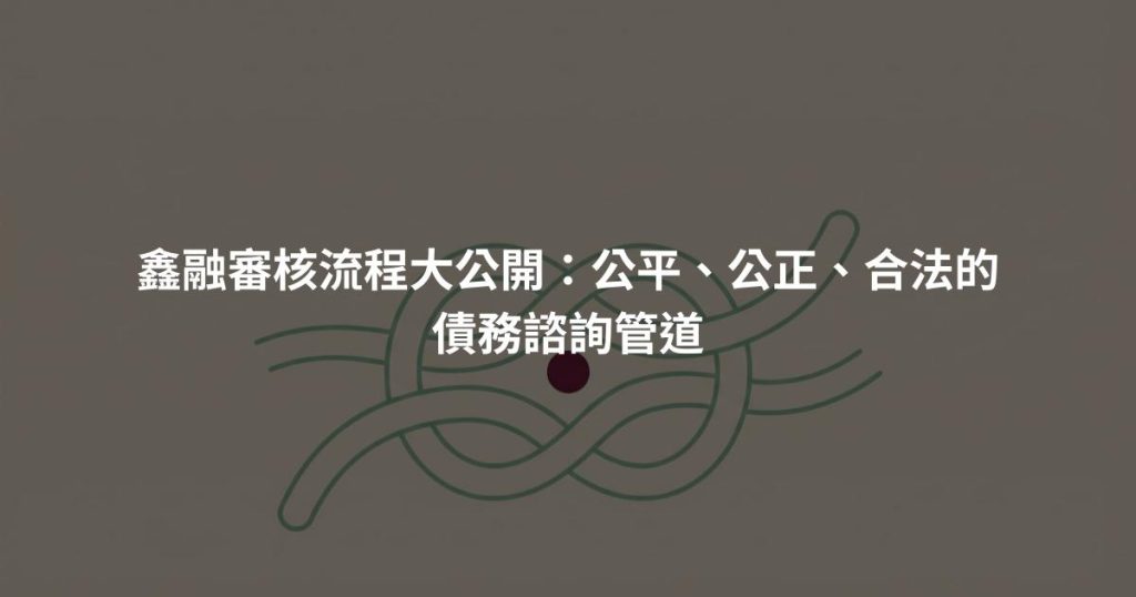 鑫融審核流程大公開：公平、公正、合法的債務諮詢管道