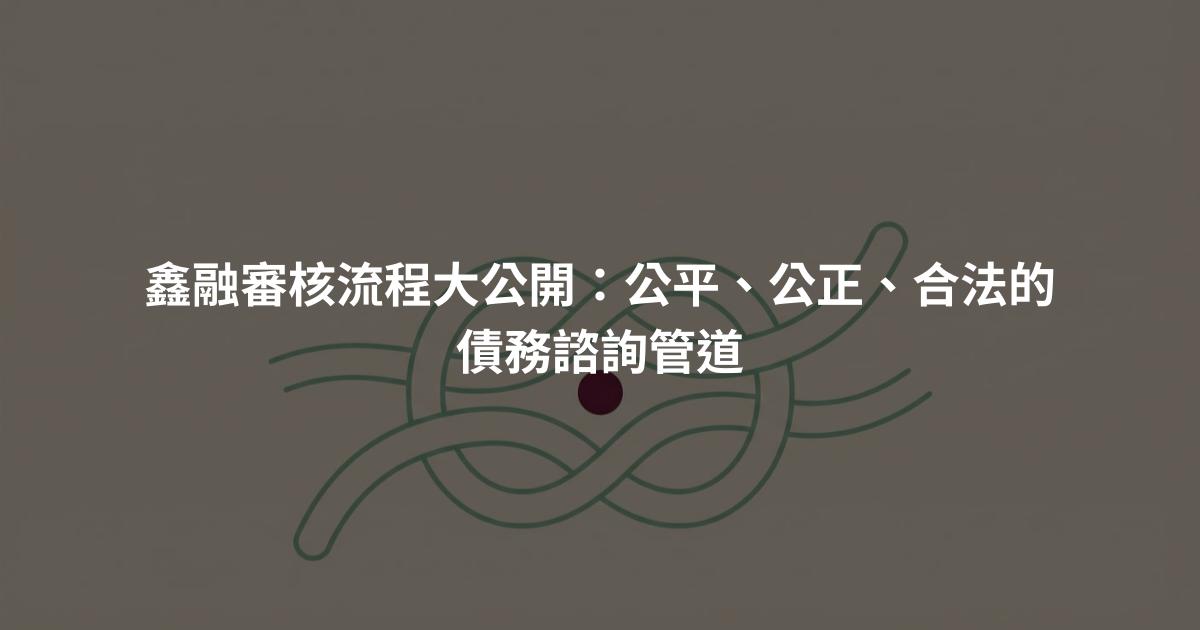 鑫融審核流程大公開:公平、公正、合法的債務諮詢管道